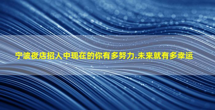 宁波夜店招人中现在的你有多努力.未来就有多幸运